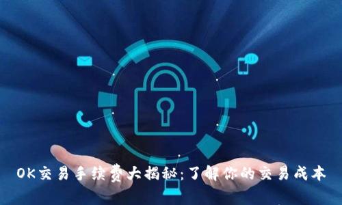 OK交易手续费大揭秘：了解你的交易成本