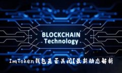ImToken钱包是否关闭？最新动态解析
